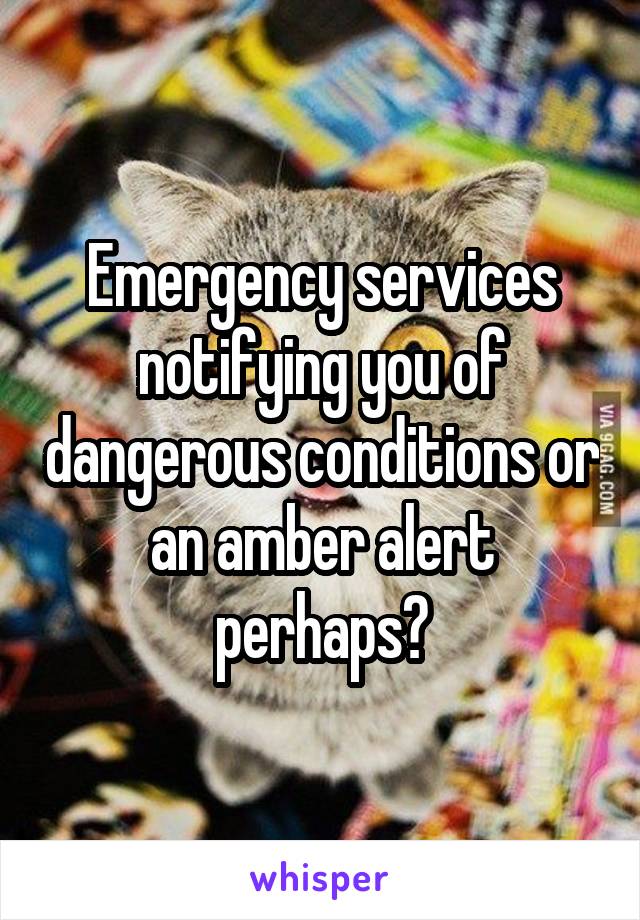 Emergency services notifying you of dangerous conditions or an amber alert perhaps?