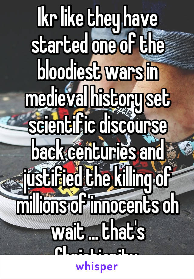 Ikr like they have started one of the bloodiest wars in medieval history set scientific discourse back centuries and justified the killing of millions of innocents oh wait ... that's Christianity.