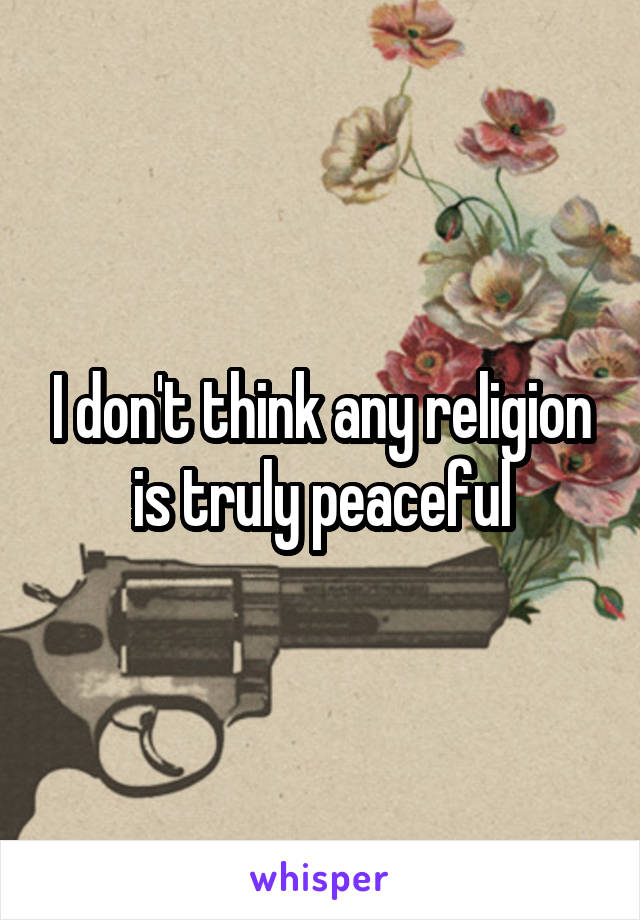 I don't think any religion is truly peaceful