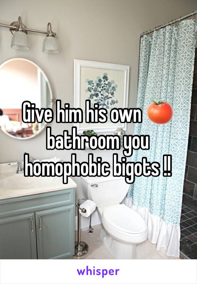 Give him his own 🍅 bathroom you homophobic bigots !!