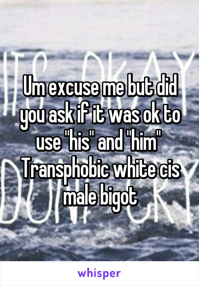 Um excuse me but did you ask if it was ok to use "his" and "him" 
Transphobic white cis male bigot