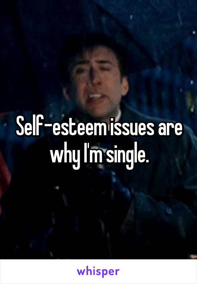 Self-esteem issues are why I'm single.