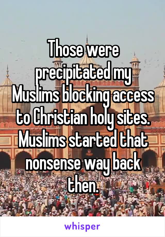 Those were precipitated my Muslims blocking access to Christian holy sites. Muslims started that nonsense way back then.