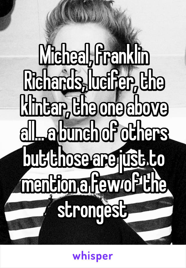 Micheal, franklin Richards, lucifer, the klintar, the one above all... a bunch of others but those are just to mention a few of the strongest 