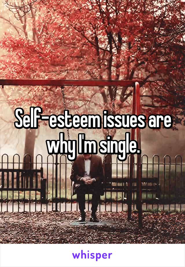 Self-esteem issues are why I'm single.