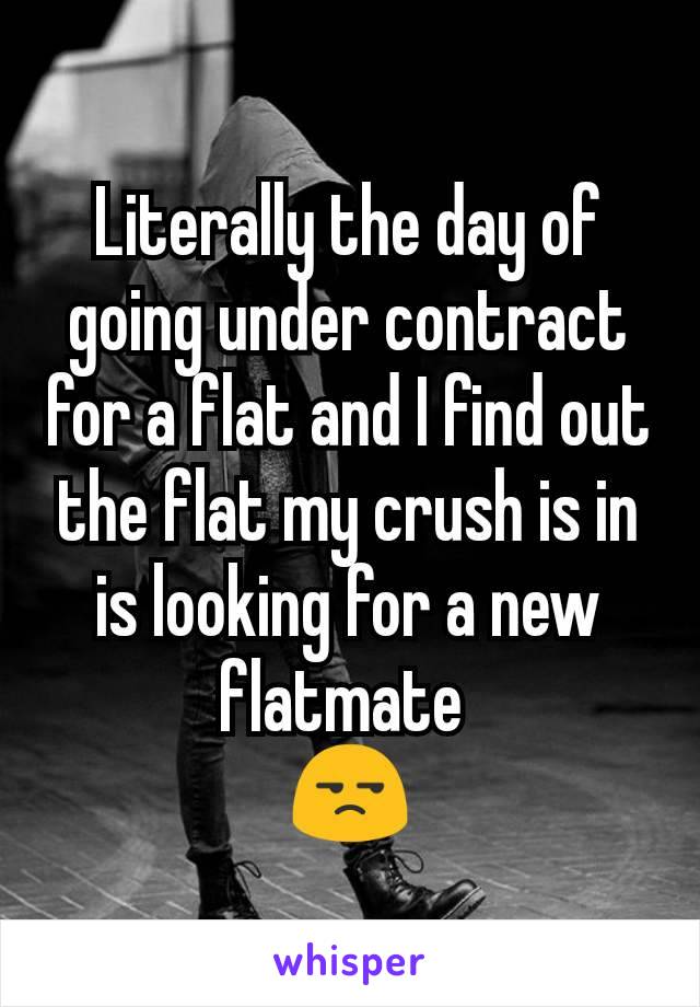 Literally the day of going under contract for a flat and I find out the flat my crush is in is looking for a new flatmate 
😒