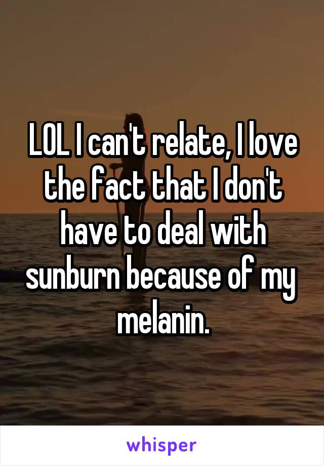 LOL I can't relate, I love the fact that I don't have to deal with sunburn because of my  melanin.