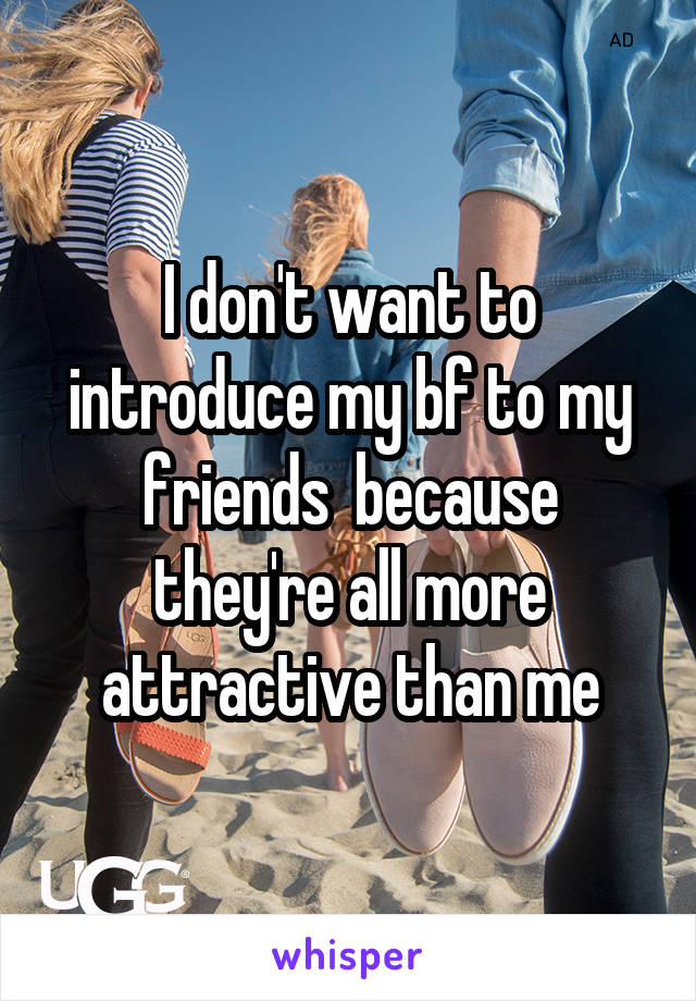 I don't want to introduce my bf to my friends  because they're all more attractive than me