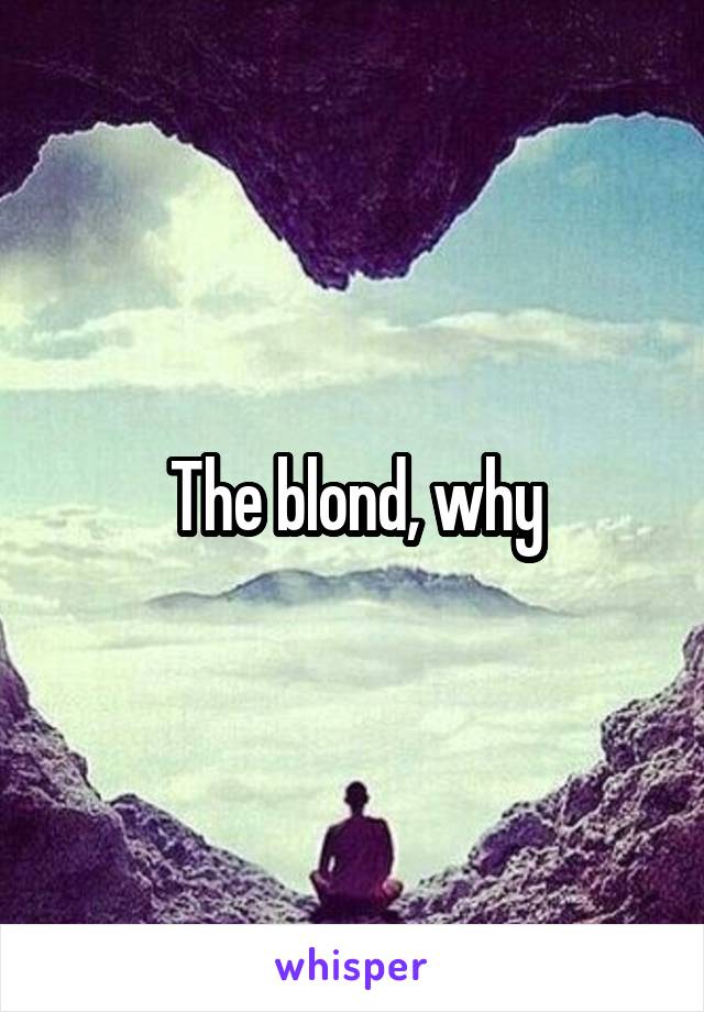 The blond, why