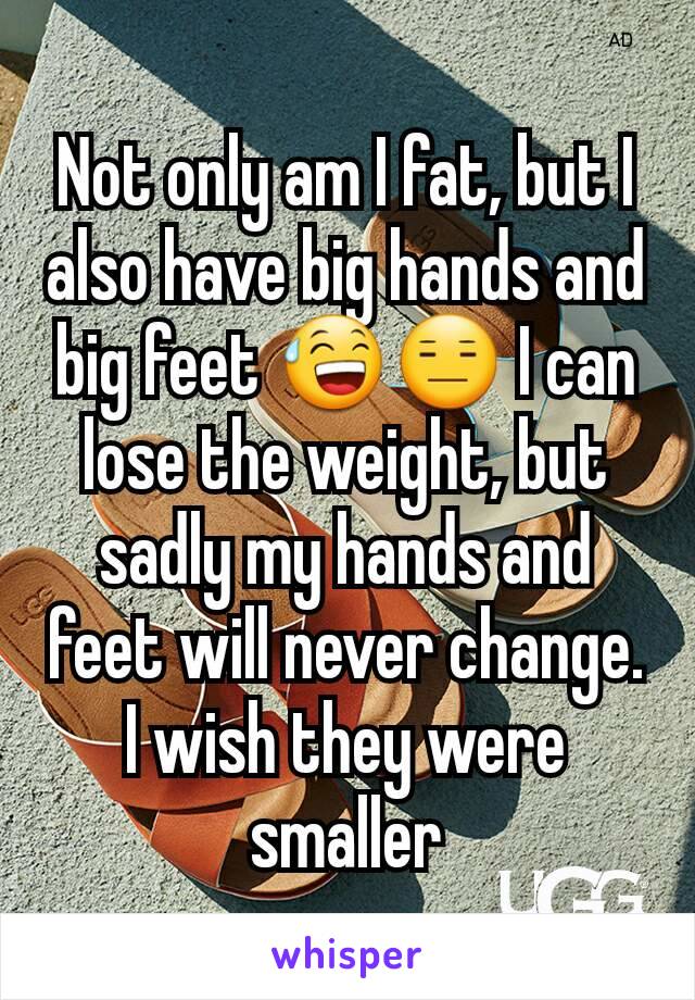 Not only am I fat, but I also have big hands and big feet 😅😑 I can lose the weight, but sadly my hands and feet will never change. I wish they were smaller
