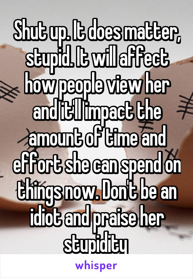 Shut up. It does matter, stupid. It will affect how people view her and it'll impact the amount of time and effort she can spend on things now. Don't be an idiot and praise her stupidity 