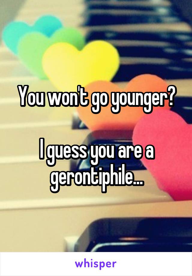 You won't go younger?

I guess you are a gerontiphile...