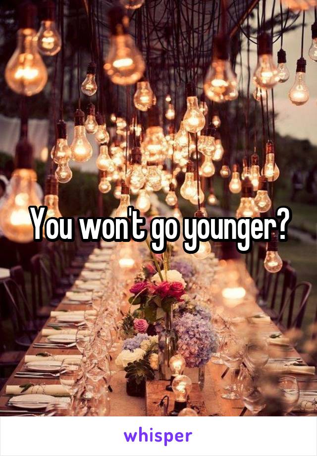 You won't go younger?