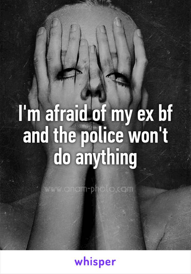I'm afraid of my ex bf and the police won't
do anything