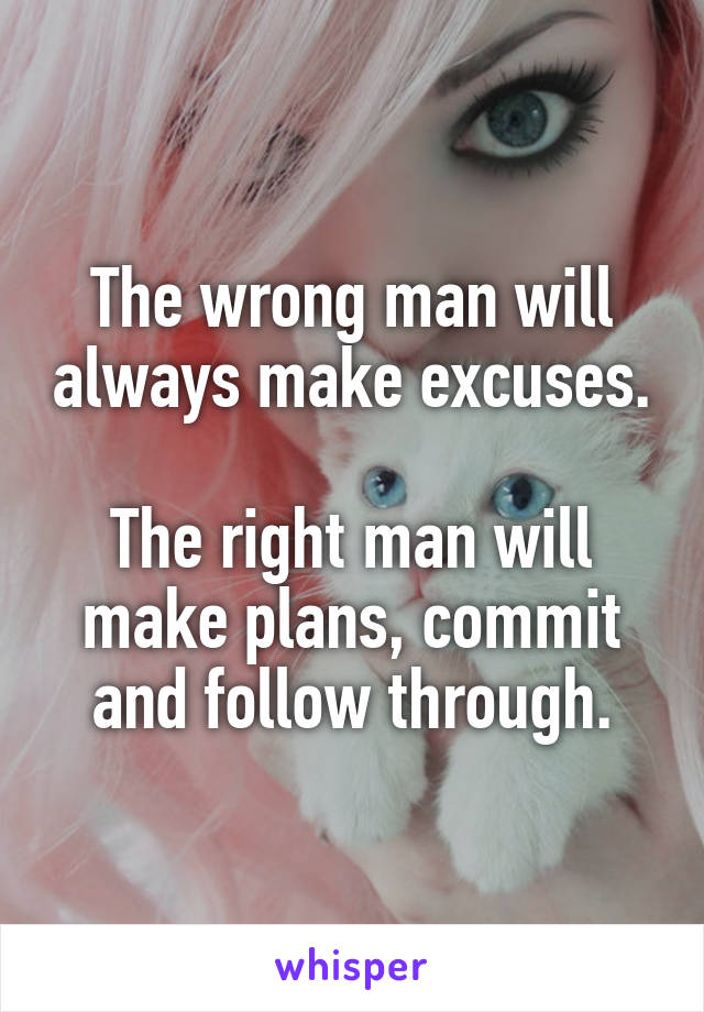The wrong man will always make excuses.

The right man will make plans, commit and follow through.