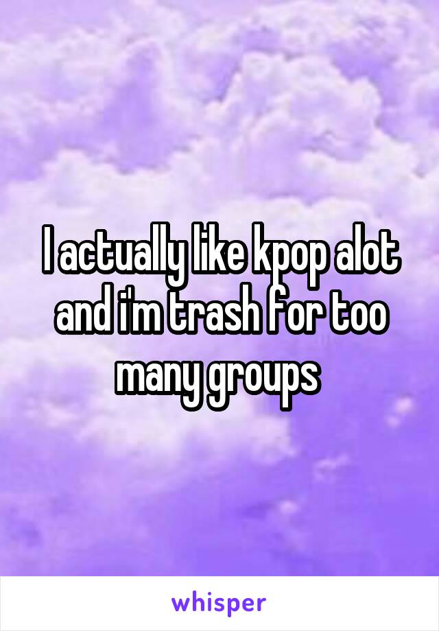 I actually like kpop alot and i'm trash for too many groups 