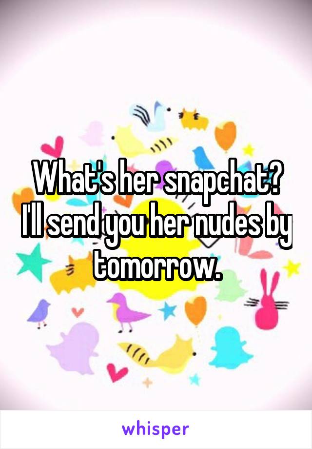 What's her snapchat? I'll send you her nudes by tomorrow.