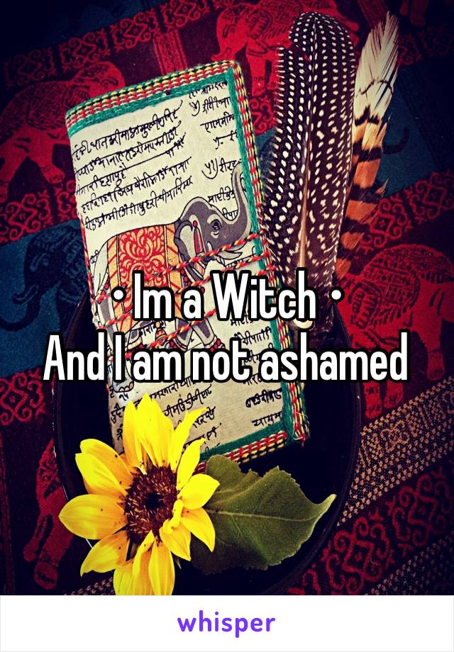 
• Im a Witch •
And I am not ashamed