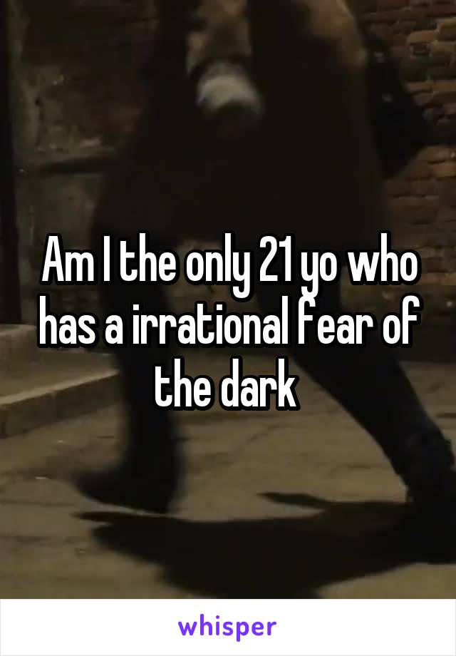 Am I the only 21 yo who has a irrational fear of the dark 