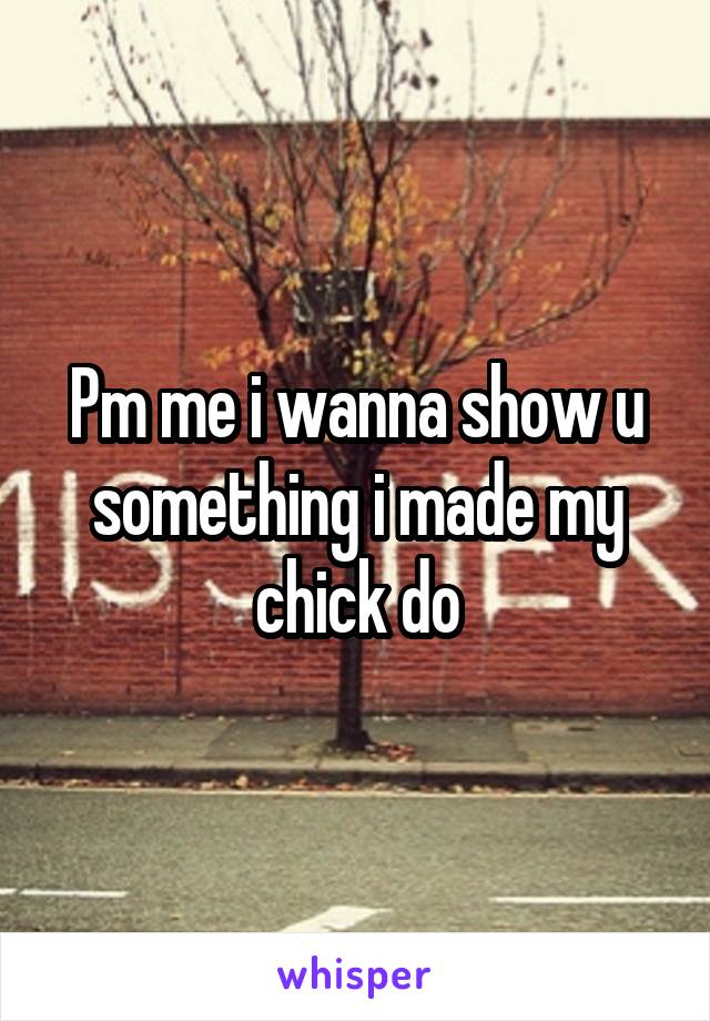 Pm me i wanna show u something i made my chick do