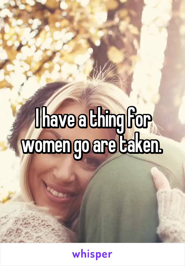 I have a thing for women go are taken. 