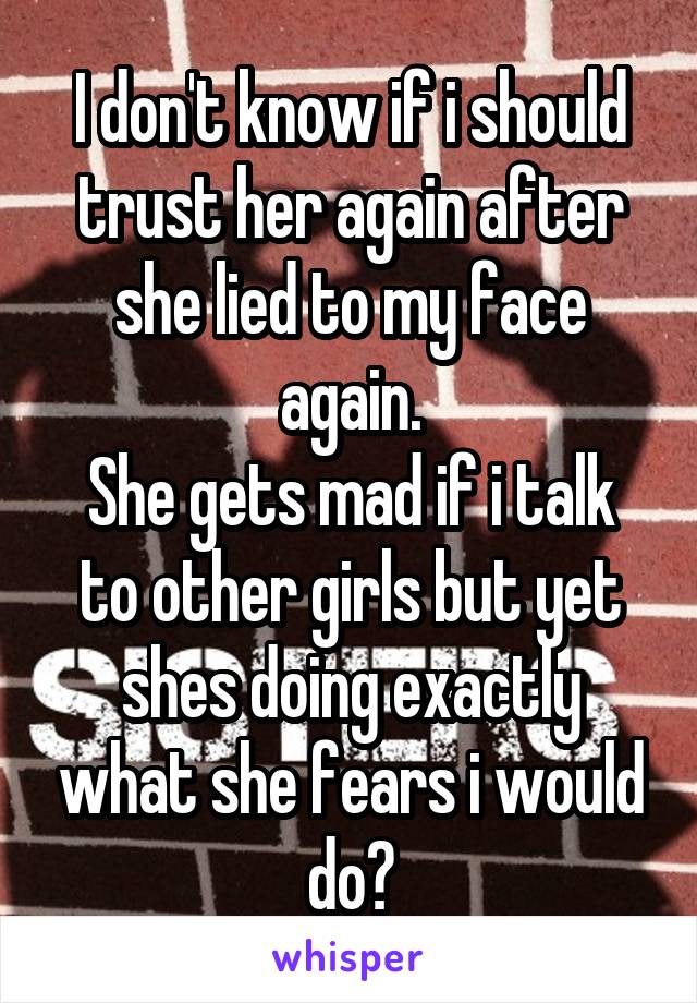 I don't know if i should trust her again after she lied to my face again.
She gets mad if i talk to other girls but yet shes doing exactly what she fears i would do?