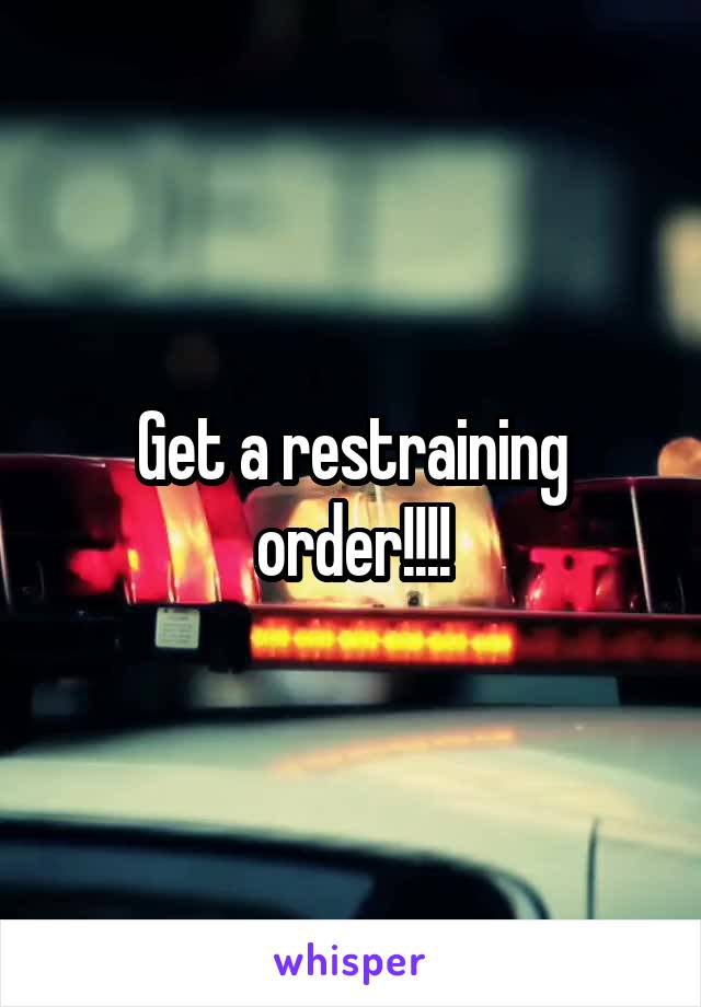 Get a restraining order!!!!