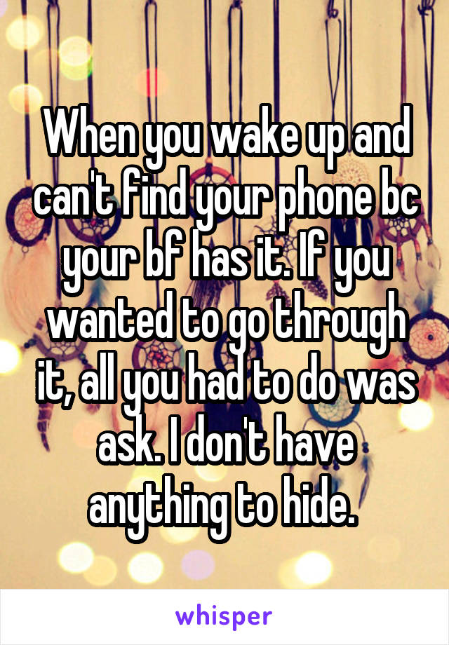 When you wake up and can't find your phone bc your bf has it. If you wanted to go through it, all you had to do was ask. I don't have anything to hide. 