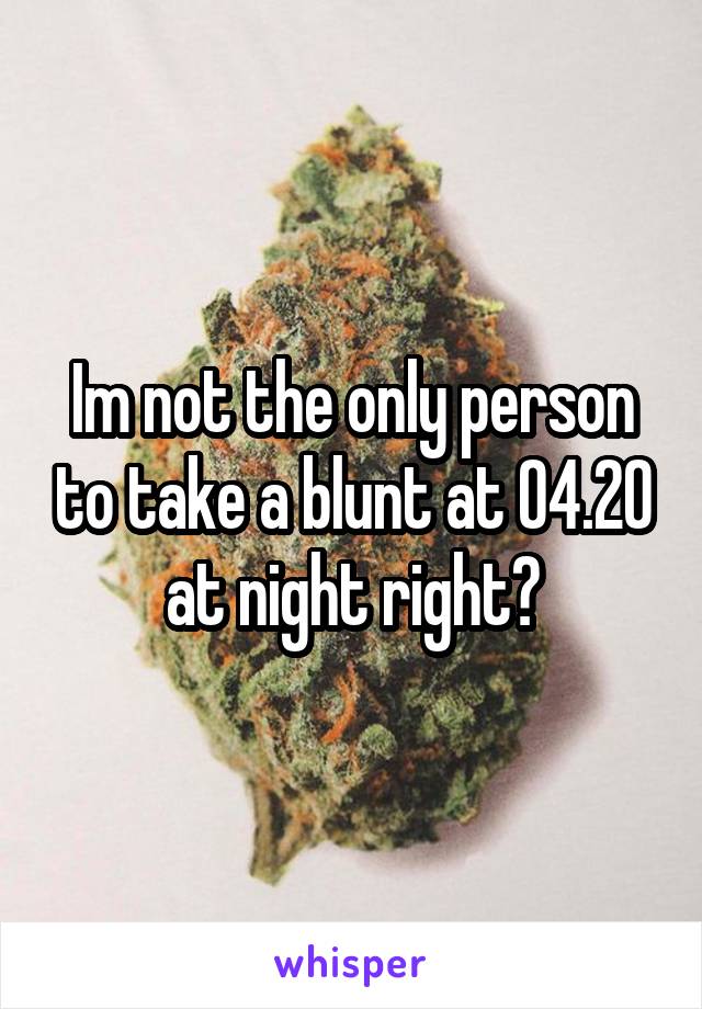 Im not the only person to take a blunt at 04.20 at night right?