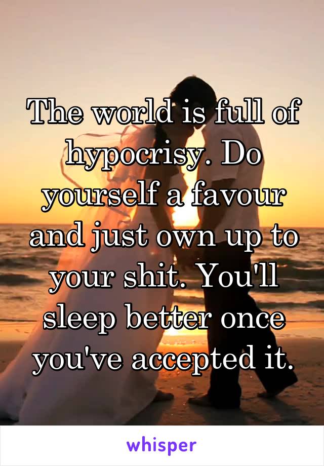 The world is full of hypocrisy. Do yourself a favour and just own up to your shit. You'll sleep better once you've accepted it.