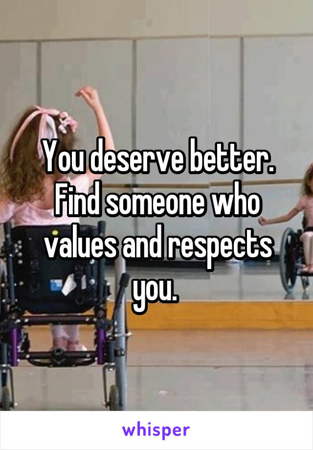 You deserve better. Find someone who values and respects you. 