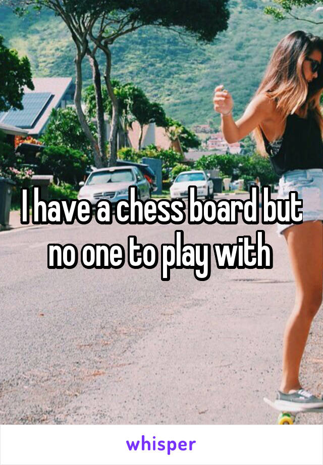 I have a chess board but no one to play with 