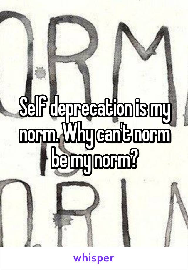 Self deprecation is my norm. Why can't norm be my norm?