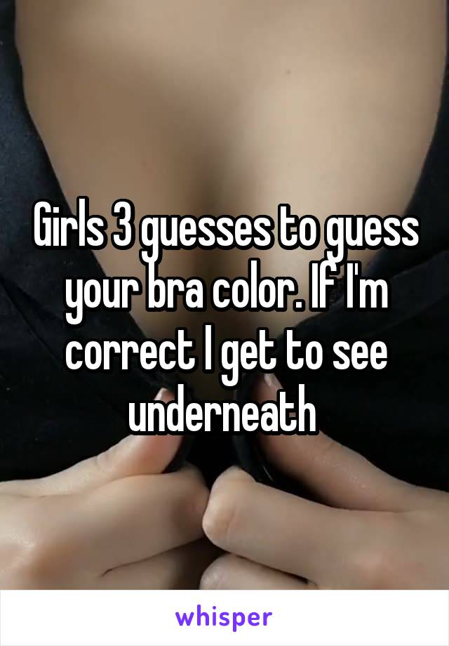 Girls 3 guesses to guess your bra color. If I'm correct I get to see underneath 