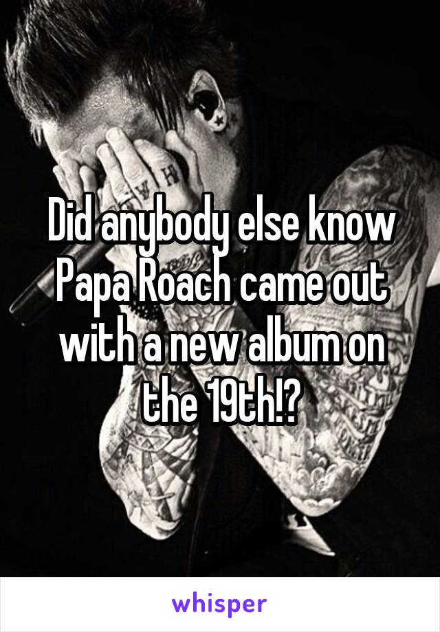 Did anybody else know Papa Roach came out with a new album on the 19th!?