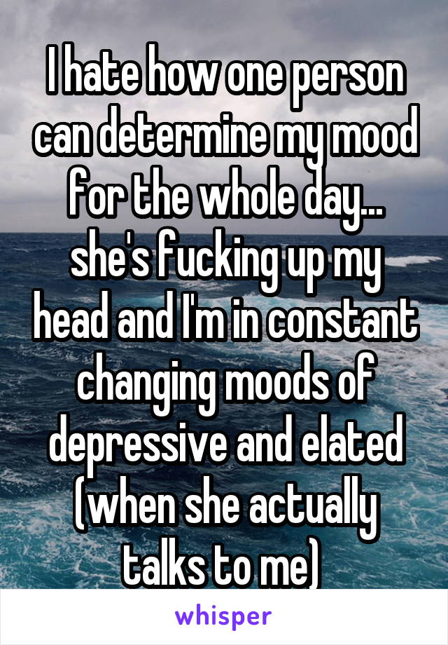 I hate how one person can determine my mood for the whole day... she's fucking up my head and I'm in constant changing moods of depressive and elated (when she actually talks to me) 