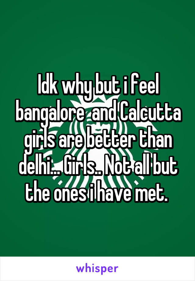 Idk why but i feel bangalore  and Calcutta girls are better than delhi... Girls.. Not all but the ones i have met. 