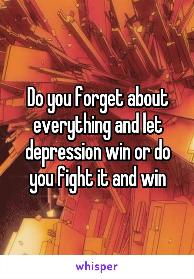 Do you forget about everything and let depression win or do you fight it and win