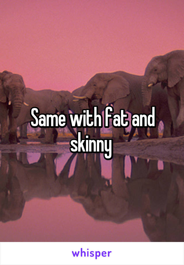 Same with fat and skinny 