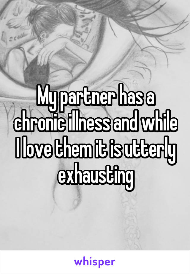 My partner has a chronic illness and while I love them it is utterly exhausting
