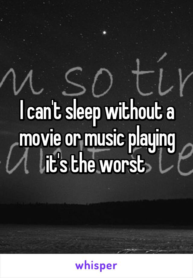 I can't sleep without a movie or music playing it's the worst 