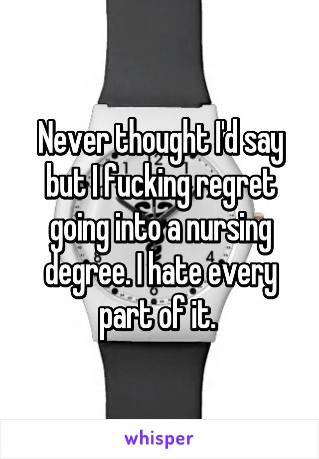 Never thought I'd say but I fucking regret going into a nursing degree. I hate every part of it. 