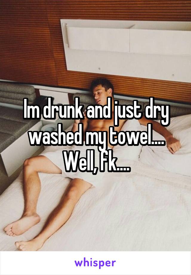 Im drunk and just dry washed my towel....
Well, fk....