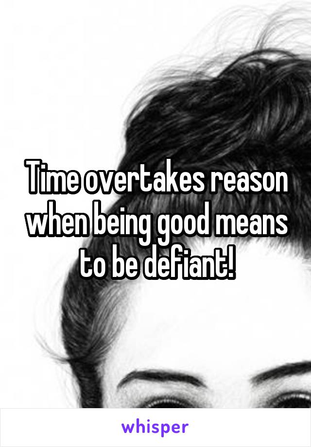 Time overtakes reason when being good means to be defiant!