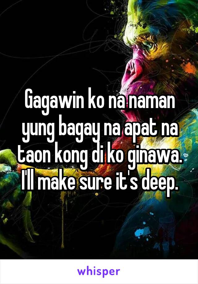 Gagawin ko na naman yung bagay na apat na taon kong di ko ginawa.
I'll make sure it's deep.