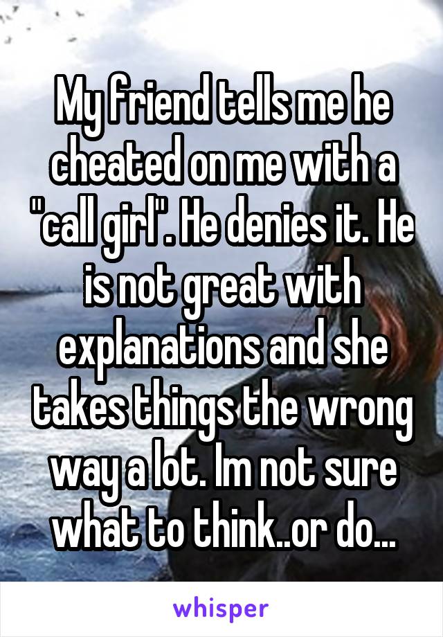 My friend tells me he cheated on me with a "call girl". He denies it. He is not great with explanations and she takes things the wrong way a lot. Im not sure what to think..or do...