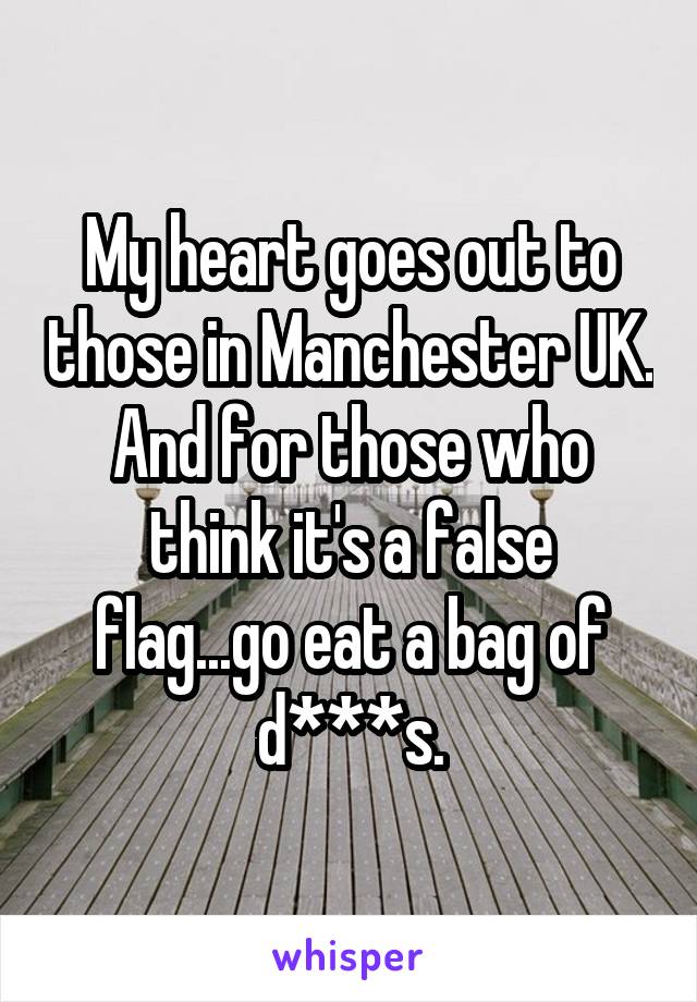 My heart goes out to those in Manchester UK. And for those who think it's a false flag...go eat a bag of d***s.