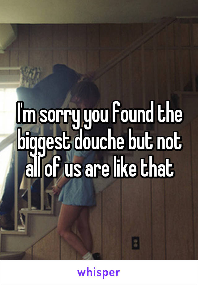 I'm sorry you found the biggest douche but not all of us are like that