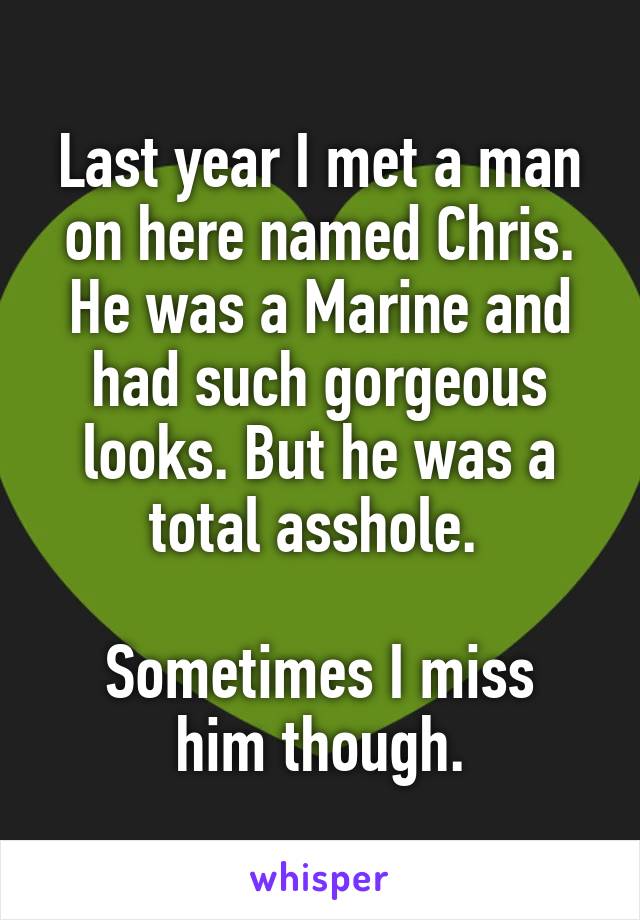 Last year I met a man on here named Chris. He was a Marine and had such gorgeous looks. But he was a total asshole. 

Sometimes I miss him though.