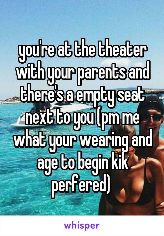 you're at the theater with your parents and there's a empty seat next to you (pm me what your wearing and age to begin kik perfered) 